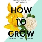 How to Grow: A Guide for Gardeners Who Can&#039;t Garden Yet