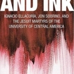 Blood and Ink: Ignacio Ellacuria, Jon Sobrino, and the Jesuit Martyrs of the University of Central America