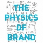 The Physics of Brand: Understand the Forces Behind Brands That Matter