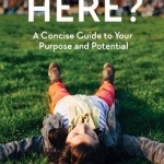 Why am I Here?: A Concise Guide to Your Purpose and Potential