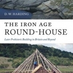 The Iron Age Round-house: Later Prehistoric Building in Britain and Beyond