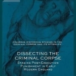 Dissecting the Criminal Corpse: Staging Post-Execution Punishment in Early Modern England: 2016