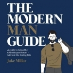 The Modern Man Guide: A Cheat&#039;s Guide to Being the Ultimate Gentleman: A Guide to Being the Ultimate Gentleman y Without the Boring Bits