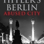 Hitler&#039;s Berlin: Abused City