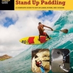 The Art of Stand Up Paddling: A Complete Guide to Sup on Lakes, Rivers, and Oceans