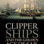 Clipper Ships and the Golden Age of Sail: Races and Rivalries on the Nineteenth Century High Seas