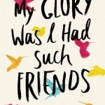 My Glory Was I Had Such Friends: A Memoir