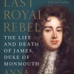 The Last Royal Rebel: The Life and Death of James, Duke of Monmouth
