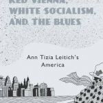 Red Vienna, White Socialism, and the Blues: Ann Tizia Leitich&#039;s America