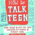 How to Talk Teen: From Asshat to Zup, the Totes Awesome Dictionary of Teenage Slang