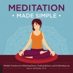 Meditation Made Simple: Weekly Practices for Relieving Stress, Finding Balance, and Cultivating Joy