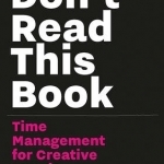 Don&#039;t Read This Book: Time Management for Creative People