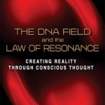 The DNA Field and the Law of Resonance: Creating Reality Through Conscious Thought