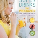 Super Drinks for Pregnancy: Juices, Smoothies and Soups to Meet Key Dietary Requirements