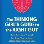 The Thinking Girl&#039;s Guide to the Right Guy: How Knowing Yourself Can Help You Navigate Dating, Hookups, and Love