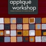 The Quilter&#039;s Applique Workshop: Timeless Techniques for Modern Designs