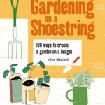Gardening on a Shoestring: 100 Ways to Create a Garden on a Budget