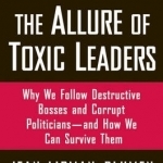 The Allure of Toxic Leaders: Why We Follow Destructive Bosses and Corrupt Politicians, and How We Can Survive Them