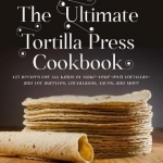 The Ultimate Tortilla Press Cookbook: Recipes for All Kinds of Make-Your-Own Tortillas and for Burritos, Enchiladas, Quesadillas, Tacos, and More That Use Them