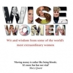 Wise Women: Wit and Wisdom from Some of the World&#039;s Most Extraordinary Women
