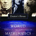 Einstein&#039;s Heroes: Imagining the World Through the Language of Mathematics