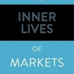 The Inner Lives of Markets: How People Shape Them - And They Shape Us