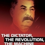 Dictator, the Revolution, the Machine: A Political Account of Joseph Stalin
