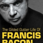 The Gilded Gutter Life of Francis Bacon: The Authorized Biography
