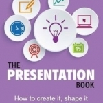 The Presentation Book: How to Create it, Shape it and Deliver it! Improve Your Presentation Skills Now
