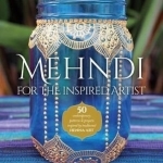 Mehndi for the Inspired Artist: 50 Contemporary Patterns &amp; Projects Inspired by Traditional Henna Art