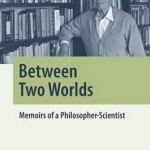 Between Two Worlds: Memoirs of a Philosopher-Scientist: 2016