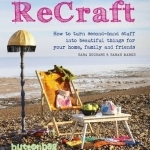 Recraft: How to Turn Second-hand Stuff into Beautiful Things for Your Home, Family and Friends
