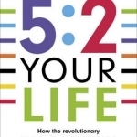 5:2 Your Life: How the Revolutionary 5:2 Approach Can Transform Your Health, Your Wealth and Your Happiness