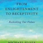 From Enlightenment to Receptivity: Rethinking Our Values