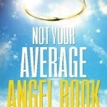 Not Your Average Angel Book: A Practical and Humorous Guide to All Things Angelic