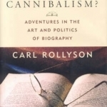 A Higher Form of Cannibalism?: Adventures in the Art and Politics of Biography