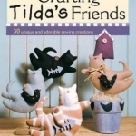 Crafting Tilda&#039;s Friends: 30 Unique and Adorable Sewing Creations