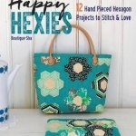Happy Hexies: 12 Hand Pieced Hexagon Projects to Stitch &amp; Love