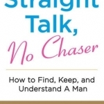 Straight Talk, No Chaser: How to Find, Keep, and Understand a Man