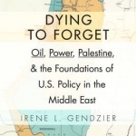 Dying to Forget: Oil, Power, Palestine, and the Foundations of U.S. Policy in the Middle East