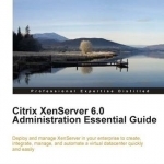 Citrix XenServer 6.0 Administration Essential Guide: Deploy and Manage XenServer in Your Enterprise to Create, Integrate, Manage, and Automate a Virtual Datacenter Quickly and Easily