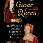 Game of Queens: The Women Who Made Sixteenth-Century Europe