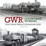 GWR Goods Train Working: Volume 2 : From Control Offices to Eceptional Loads
