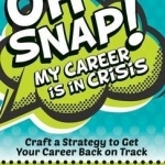 Oh Snap! My Career Is in Crisis: Craft a Strategy to Get Your Career Back on Track