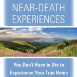 The Gifts of Near-Death Experience: You Don&#039;t Have to Die to Experience Your True Home