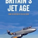 Britain&#039;s Jet Age: From the Meteor to the Sea Vixen: Volume 1