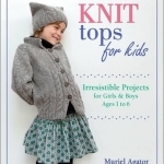 Knit Tops for Kids: Irresistible Projects for Girls &amp; Boys Ages 1 to 6