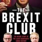 The Brexit Club: The Inside Story of the Leave Campaign&#039;s Shock Victory