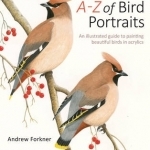 A-Z of Bird Portraits: An Illustrated Guide to Painting Beautiful Birds in Acrylics