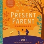 The Present Parent Handbook: 26 Simple Tools to Discover That This Moment, This Action, This Thought, This Feeling Is Exactly Why I Am Here